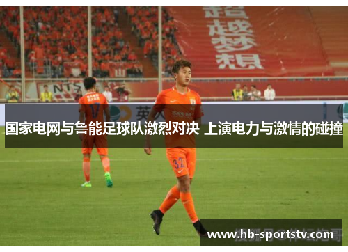 国家电网与鲁能足球队激烈对决 上演电力与激情的碰撞