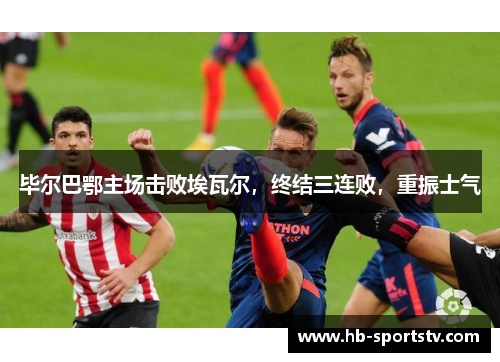 毕尔巴鄂主场击败埃瓦尔,终结三连败,重振士气