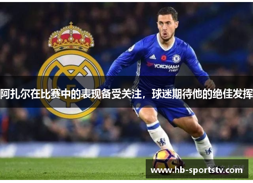 阿扎尔在比赛中的表现备受关注,球迷期待他的绝佳发挥