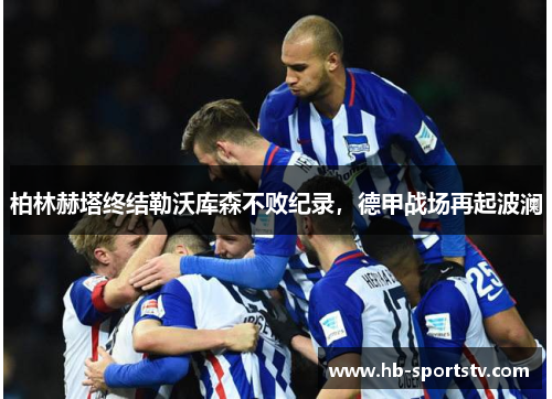 柏林赫塔终结勒沃库森不败纪录,德甲战场再起波澜